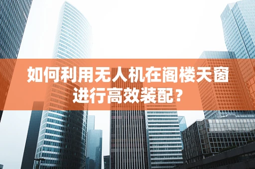 如何利用无人机在阁楼天窗进行高效装配？