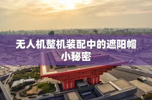 无人机整机装配中的遮阳帽小秘密