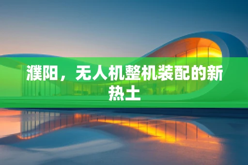 濮阳，无人机整机装配的新热土