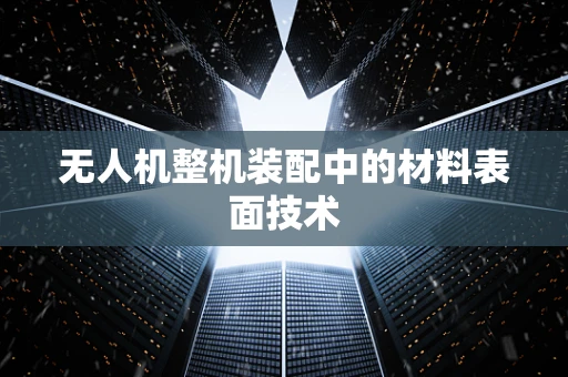 无人机整机装配中的材料表面技术