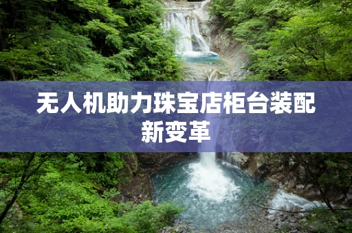 无人机助力珠宝店柜台装配新变革