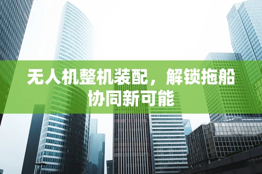 无人机整机装配，解锁拖船协同新可能