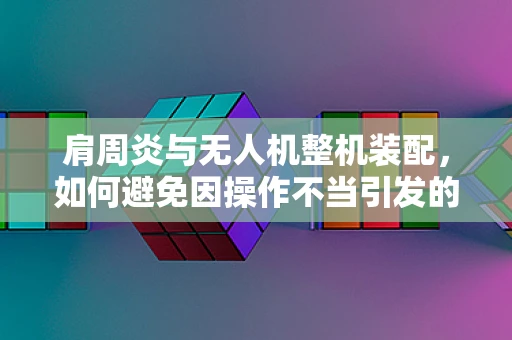 肩周炎与无人机整机装配，如何避免因操作不当引发的职业病？