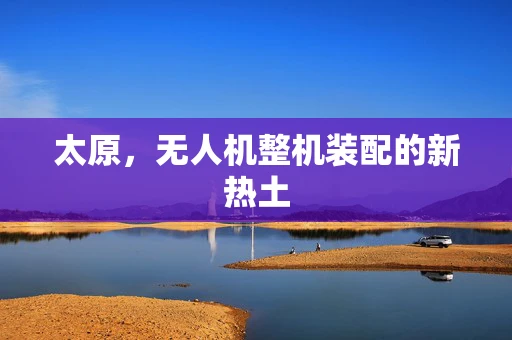 太原，无人机整机装配的新热土