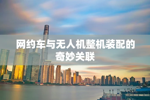 网约车与无人机整机装配的奇妙关联
