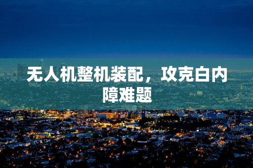 无人机整机装配，攻克白内障难题