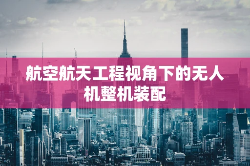 航空航天工程视角下的无人机整机装配