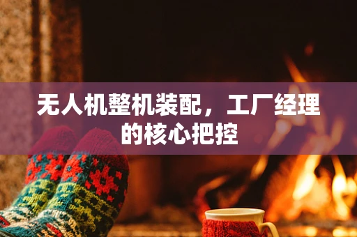 无人机整机装配，工厂经理的核心把控
