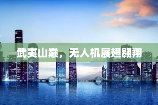武夷山巅，无人机展翅翱翔