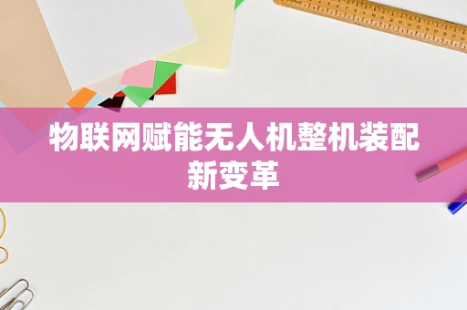 物联网赋能无人机整机装配新变革