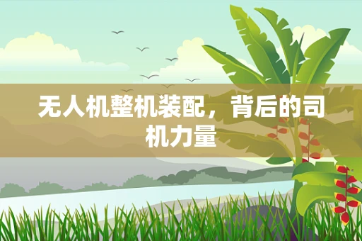 无人机整机装配，背后的司机力量