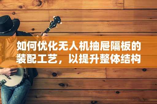如何优化无人机抽屉隔板的装配工艺，以提升整体结构强度与稳定性？
