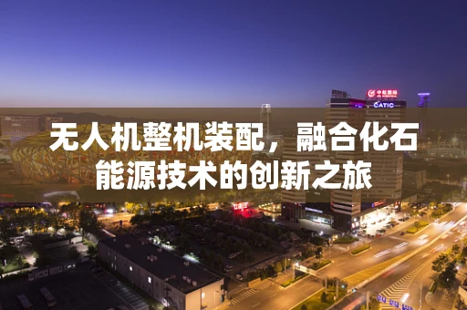 无人机整机装配，融合化石能源技术的创新之旅