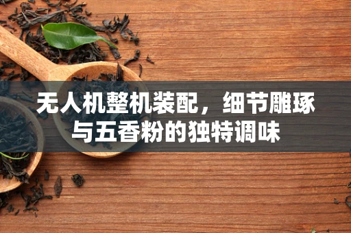 无人机整机装配，细节雕琢与五香粉的独特调味