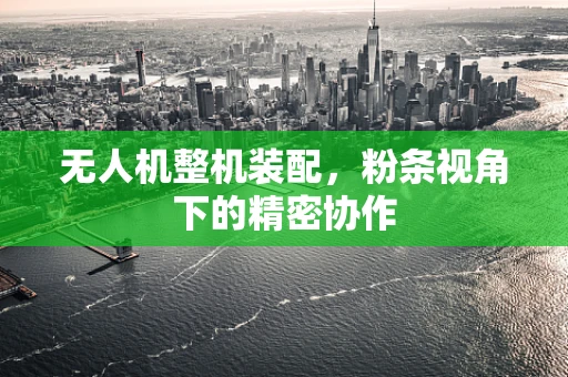 无人机整机装配，粉条视角下的精密协作