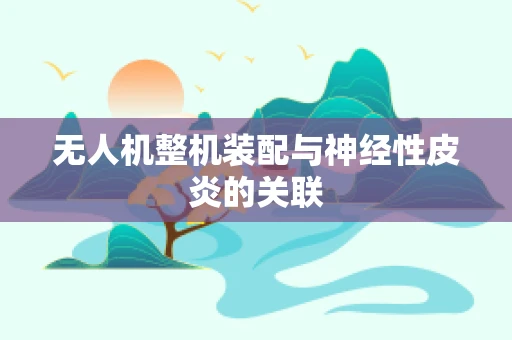 无人机整机装配与神经性皮炎的关联