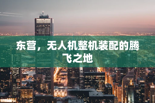 东营，无人机整机装配的腾飞之地