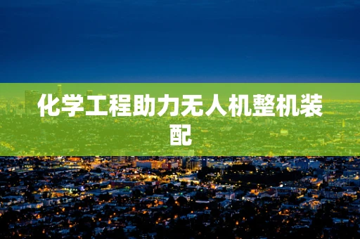 化学工程助力无人机整机装配