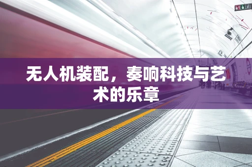 无人机装配，奏响科技与艺术的乐章