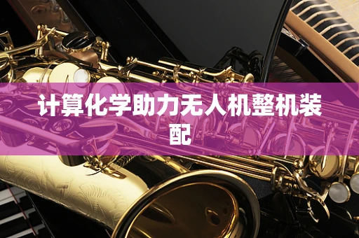 计算化学助力无人机整机装配