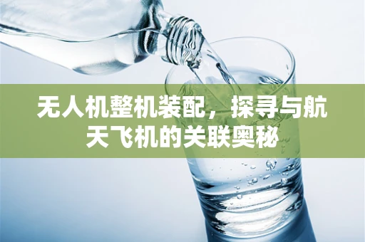 无人机整机装配，探寻与航天飞机的关联奥秘