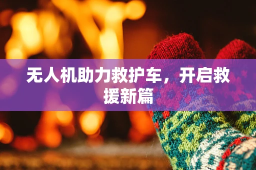 无人机助力救护车，开启救援新篇