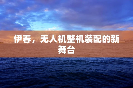 伊春，无人机整机装配的新舞台