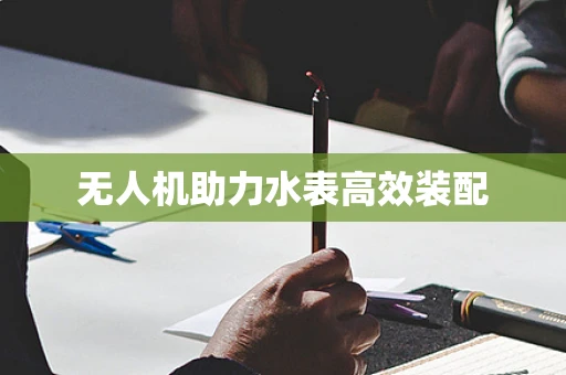 无人机助力水表高效装配