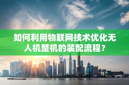 如何利用物联网技术优化无人机整机的装配流程？