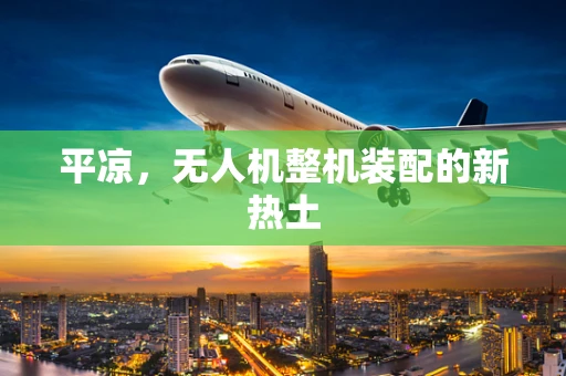 平凉，无人机整机装配的新热土