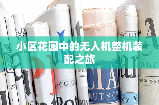 小区花园中的无人机整机装配之旅