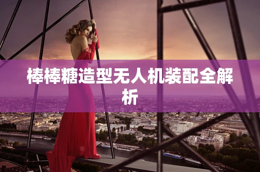 棒棒糖造型无人机装配全解析