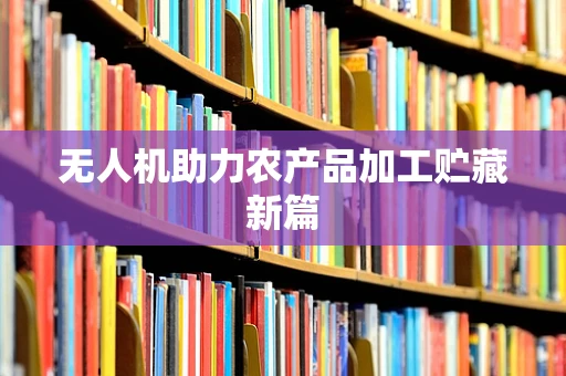 无人机助力农产品加工贮藏新篇