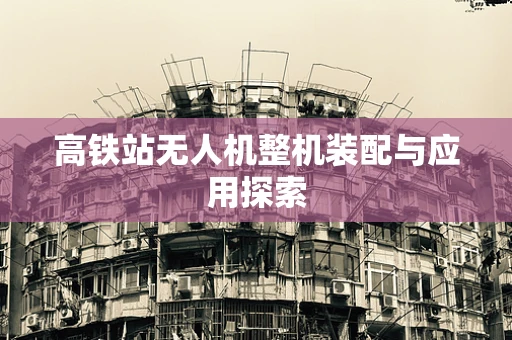 高铁站无人机整机装配与应用探索