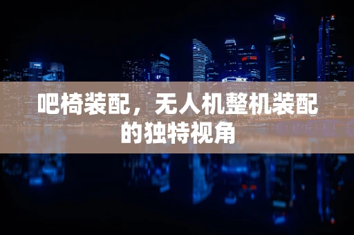 吧椅装配，无人机整机装配的独特视角