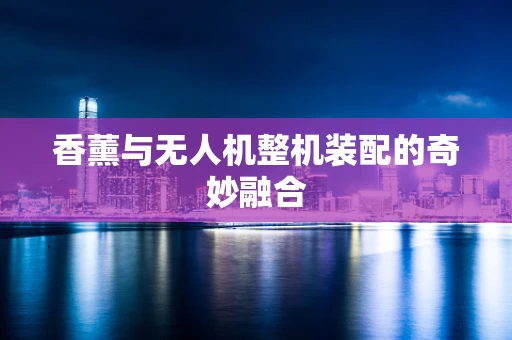 香薰与无人机整机装配的奇妙融合