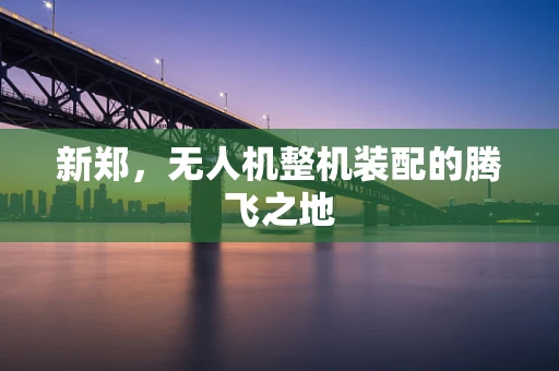 新郑，无人机整机装配的腾飞之地
