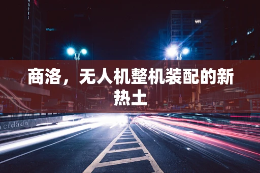 商洛，无人机整机装配的新热土