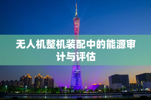 无人机整机装配中的能源审计与评估