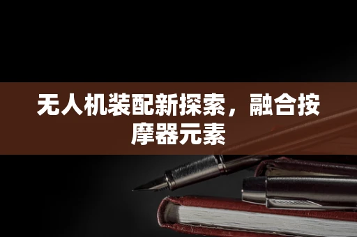 无人机装配新探索，融合按摩器元素