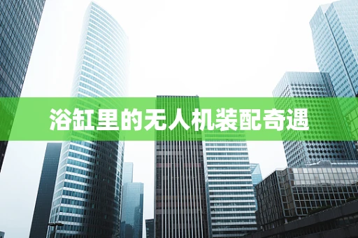 浴缸里的无人机装配奇遇