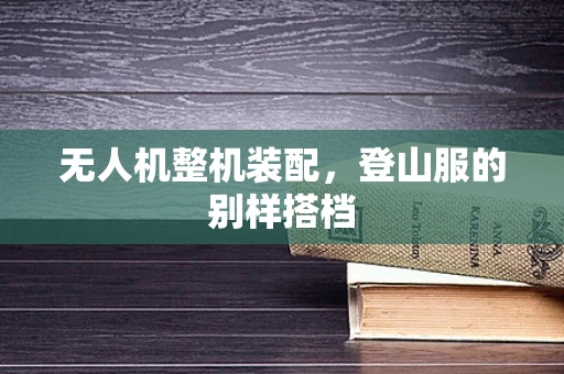 无人机整机装配，登山服的别样搭档