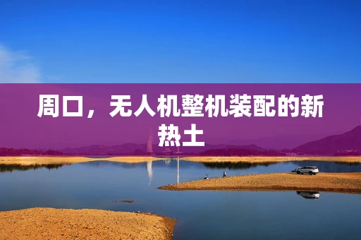周口，无人机整机装配的新热土