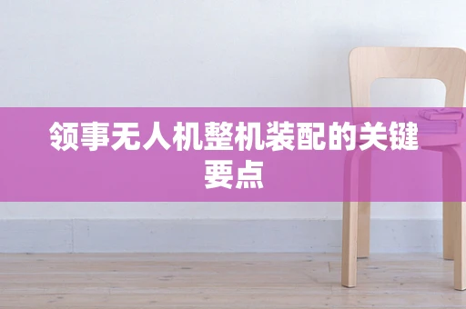 领事无人机整机装配的关键要点