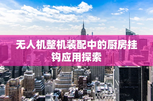 无人机整机装配中的厨房挂钩应用探索