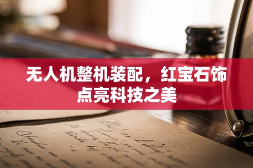 无人机整机装配，红宝石饰点亮科技之美
