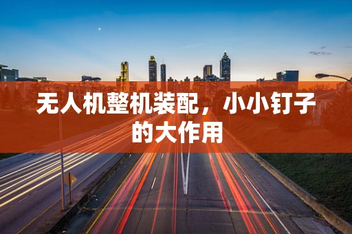 无人机整机装配，小小钉子的大作用