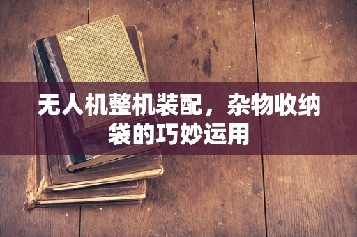 无人机整机装配，杂物收纳袋的巧妙运用
