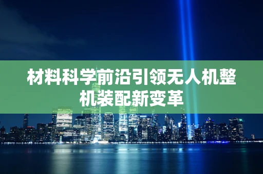 材料科学前沿引领无人机整机装配新变革