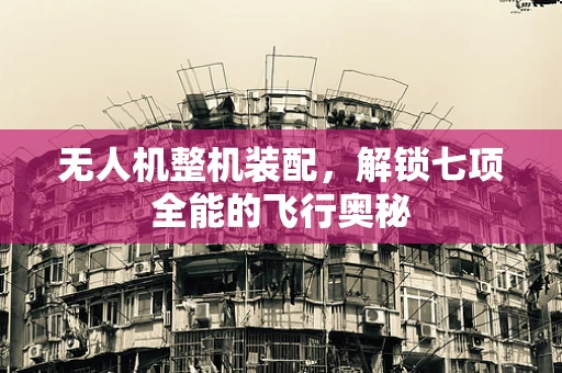 无人机整机装配，解锁七项全能的飞行奥秘